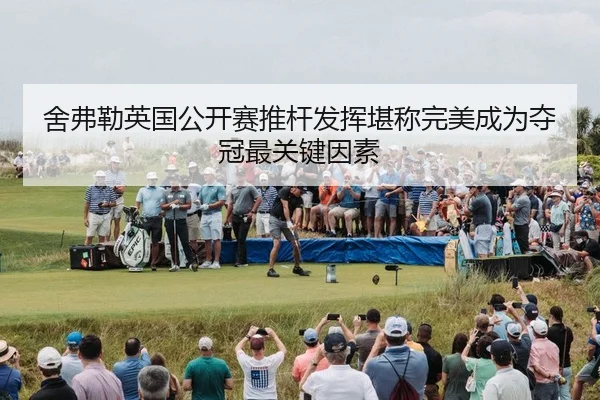 舍弗勒英国公开赛推杆发挥堪称完美成为夺冠最关键因素