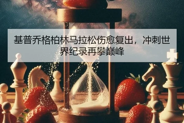 基普乔格柏林马拉松伤愈复出，冲刺世界纪录再攀巅峰