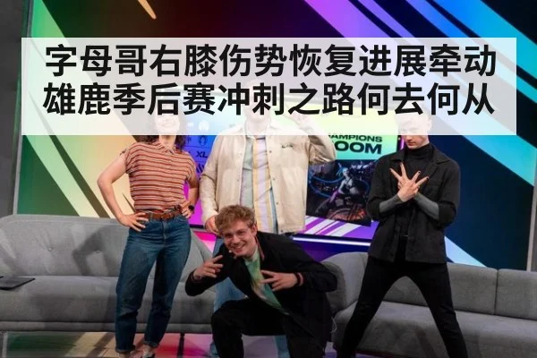 字母哥右膝伤势恢复进展牵动雄鹿季后赛冲刺之路何去何从