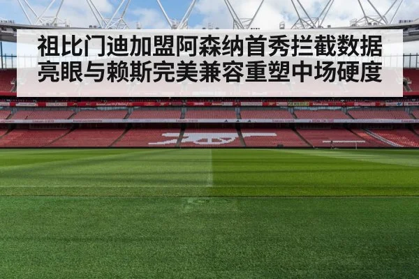 祖比门迪加盟阿森纳首秀拦截数据亮眼与赖斯完美兼容重塑中场硬度