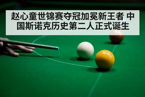 赵心童世锦赛夺冠加冕新王者 中国斯诺克历史第二人正式诞生