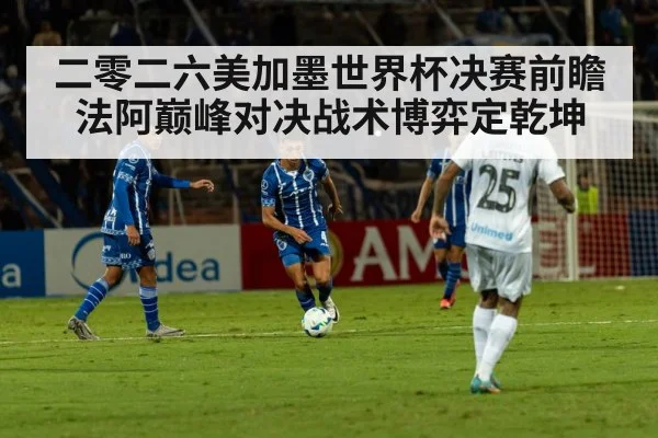 二零二六美加墨世界杯决赛前瞻法阿巅峰对决战术博弈定乾坤