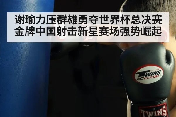 谢瑜力压群雄勇夺世界杯总决赛金牌中国射击新星赛场强势崛起