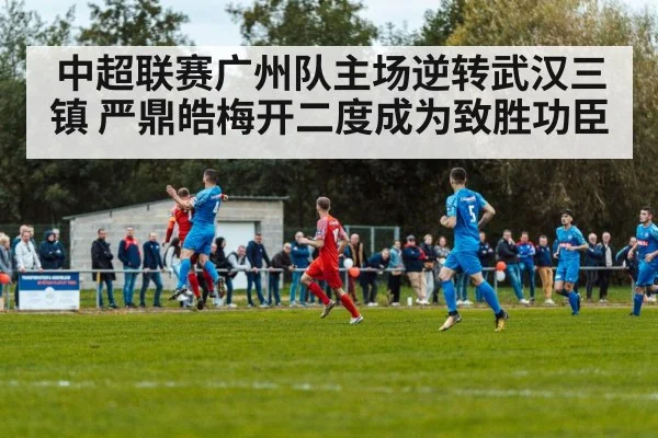 中超联赛广州队主场逆转武汉三镇 严鼎皓梅开二度成为致胜功臣