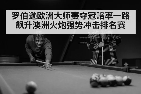 罗伯逊欧洲大师赛夺冠赔率一路飙升澳洲火炮强势冲击排名赛
