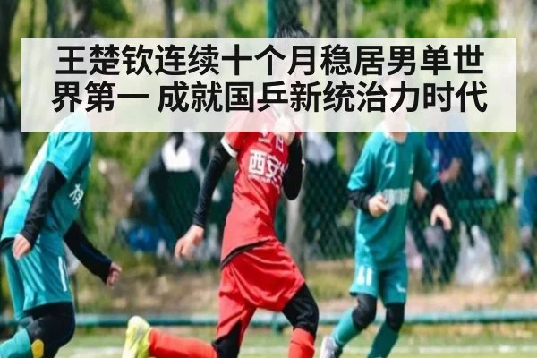 王楚钦连续十个月稳居男单世界第一 成就国乒新统治力时代